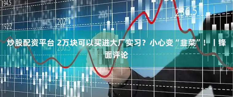 炒股配资平台 2万块可以买进大厂实习？小心变“韭菜”！丨锋面评论