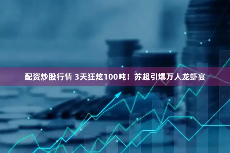 配资炒股行情 3天狂炫100吨！苏超引爆万人龙虾宴