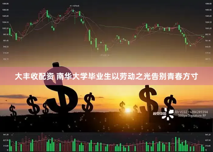 大丰收配资 南华大学毕业生以劳动之光告别青春方寸