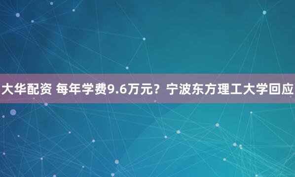 大华配资 每年学费9.6万元？宁波东方理工大学回应