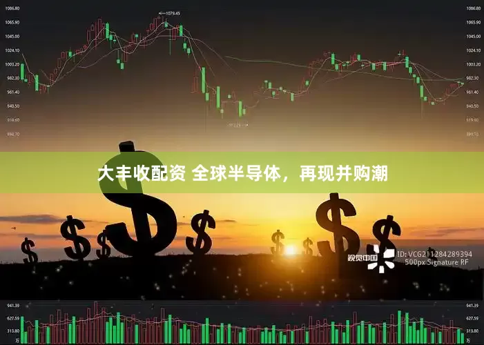 大丰收配资 全球半导体，再现并购潮