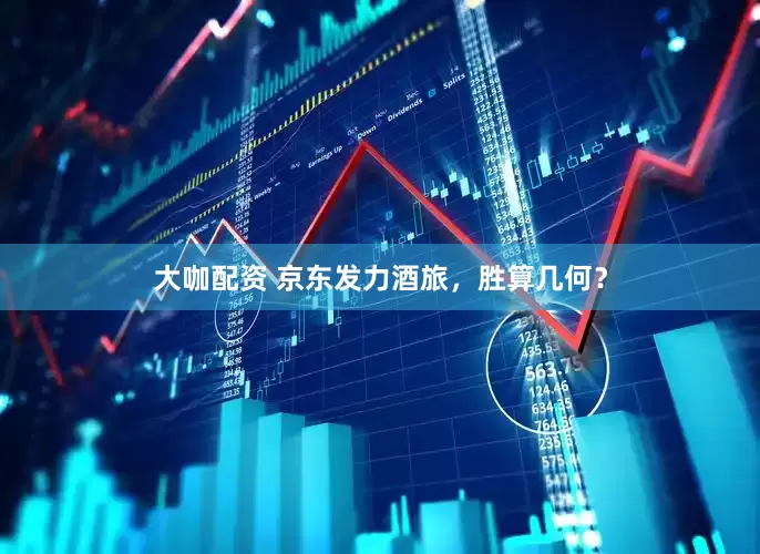 大咖配资 京东发力酒旅，胜算几何？