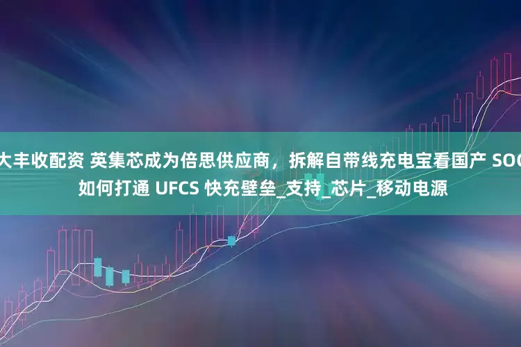 大丰收配资 英集芯成为倍思供应商，拆解自带线充电宝看国产 SOC 如何打通 UFCS 快充壁垒_支持_芯片_移动电源
