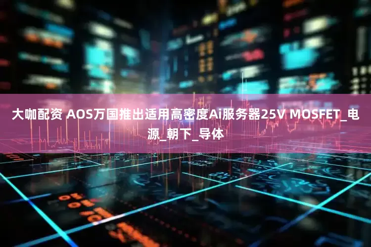 大咖配资 AOS万国推出适用高密度Ai服务器25V MOSFET_电源_朝下_导体