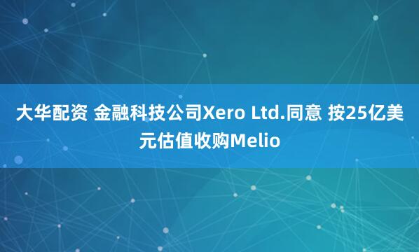 大华配资 金融科技公司Xero Ltd.同意 按25亿美元估值收购Melio