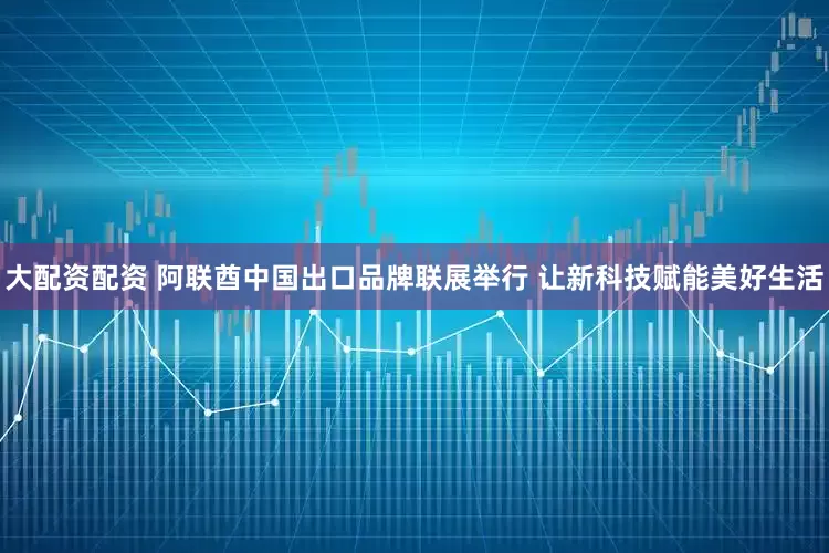 大配资配资 阿联酋中国出口品牌联展举行 让新科技赋能美好生活