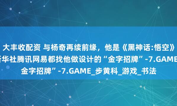 大丰收配资 与杨奇再续前缘，他是《黑神话:悟空》LOGO的设计者。新华社腾讯网易都找他做设计的“金字招牌”-7.GAME_步黄科_游戏_书法