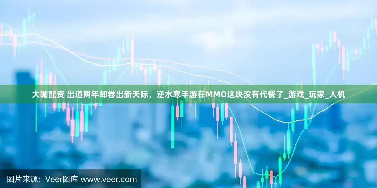 大咖配资 出道两年却卷出新天际，逆水寒手游在MMO这块没有代餐了_游戏_玩家_人机