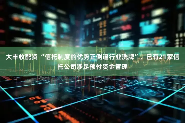 大丰收配资 “信托制度的优势正倒逼行业洗牌”，已有21家信托公司涉足预付资金管理