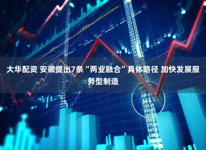 大华配资 安徽提出7条“两业融合”具体路径 加快发展服务型制造