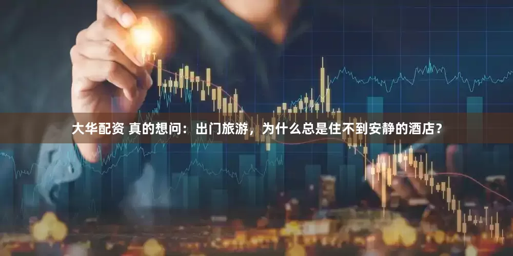 大华配资 真的想问：出门旅游，为什么总是住不到安静的酒店？