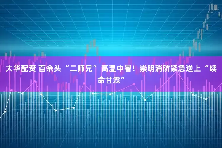大华配资 百余头 “二师兄” 高温中暑！崇明消防紧急送上 “续命甘霖”