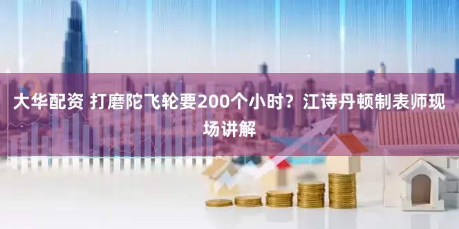 大华配资 打磨陀飞轮要200个小时？江诗丹顿制表师现场讲解