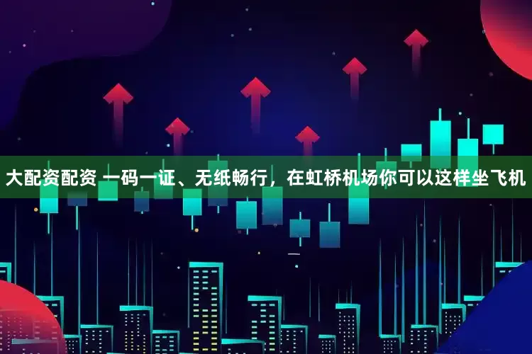 大配资配资 一码一证、无纸畅行，在虹桥机场你可以这样坐飞机