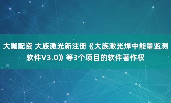 大咖配资 大族激光新注册《大族激光焊中能量监测软件V3.0》等3个项目的软件著作权