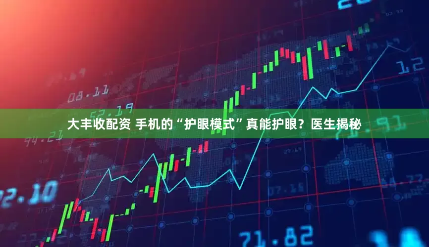 大丰收配资 手机的“护眼模式”真能护眼？医生揭秘