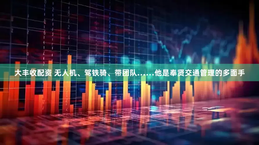 大丰收配资 无人机、驾铁骑、带团队……他是奉贤交通管理的多面手