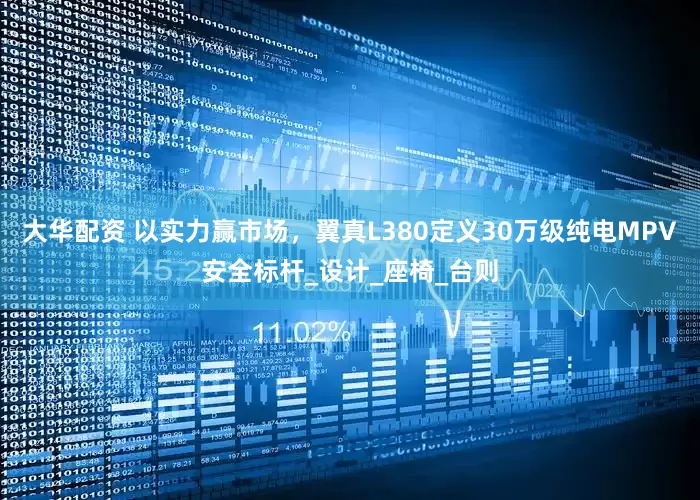 大华配资 以实力赢市场，翼真L380定义30万级纯电MPV安全标杆_设计_座椅_台则