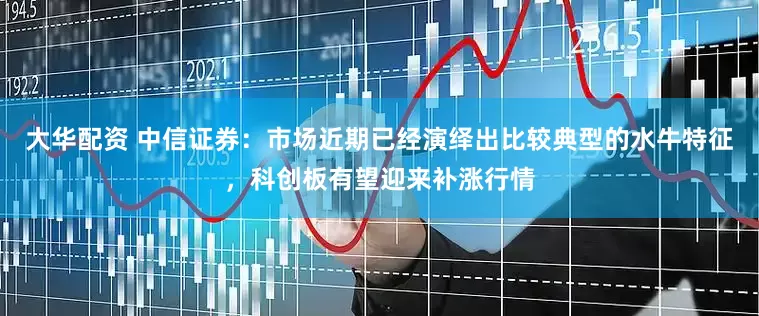 大华配资 中信证券：市场近期已经演绎出比较典型的水牛特征，科创板有望迎来补涨行情