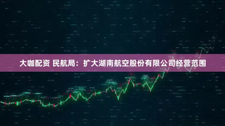 大咖配资 民航局：扩大湖南航空股份有限公司经营范围