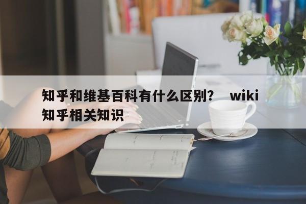 知乎和维基百科有什么区别？  wiki 知乎相关知识