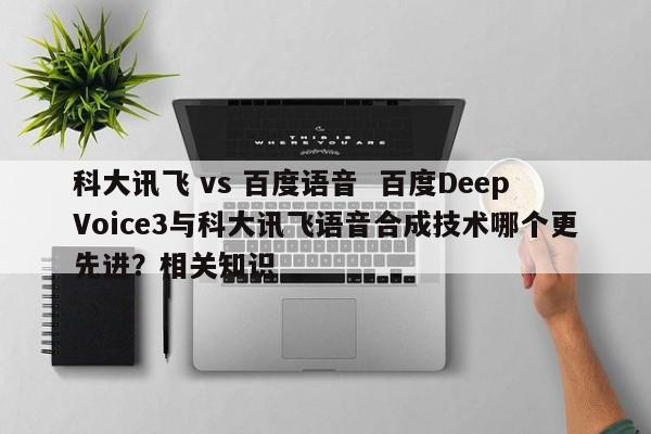 科大讯飞 vs 百度语音  百度DeepVoice3与科大讯飞语音合成技术哪个更先进？相关知识