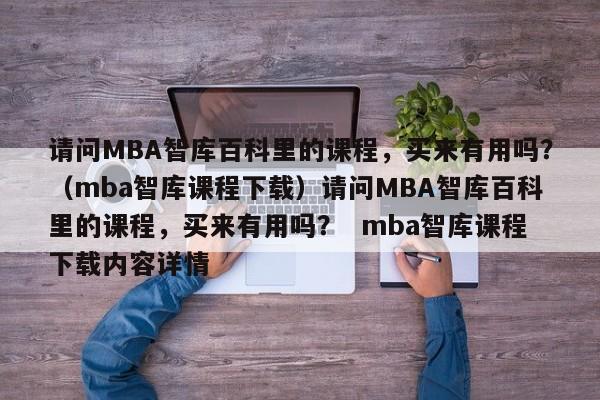 请问MBA智库百科里的课程，买来有用吗？（mba智库课程下载）请问MBA智库百科里的课程，买来有用吗？  mba智库课程下载内容详情
