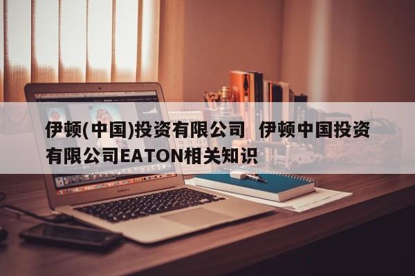 伊顿(中国)投资有限公司  伊顿中国投资有限公司EATON相关知识