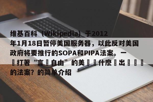 维基百科（Wikipedia）于2012年1月18日暂停美国服务器，以此反对美国政府将要推行的SOPA和PIPA法案。一貫打著“言論自由”的美國爲什麽會出臺這樣的法案？的简单介绍