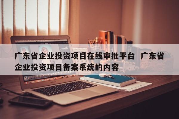 广东省企业投资项目在线审批平台  广东省企业投资项目备案系统的内容